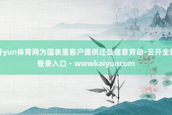 开yun体育网为国表里客户提供迁徙信息劳动-云开全站登录入口 - wwwkaiyuncom