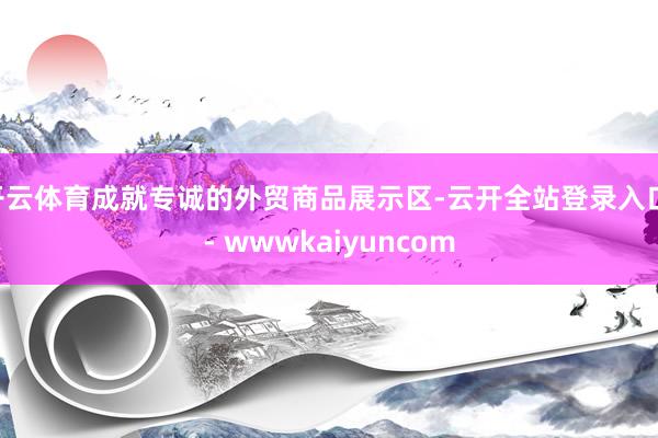 开云体育成就专诚的外贸商品展示区-云开全站登录入口 - wwwkaiyuncom