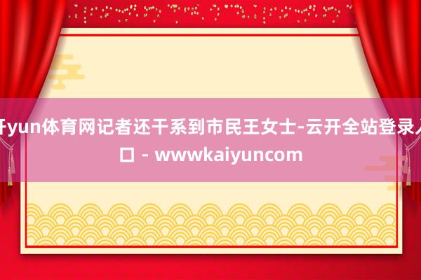 开yun体育网记者还干系到市民王女士-云开全站登录入口 - wwwkaiyuncom