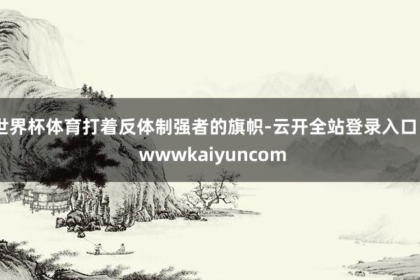 世界杯体育打着反体制强者的旗帜-云开全站登录入口 - wwwkaiyuncom