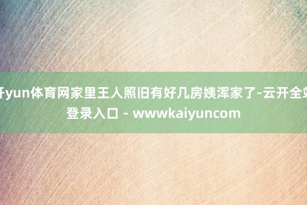开yun体育网家里王人照旧有好几房姨浑家了-云开全站登录入口 - wwwkaiyuncom