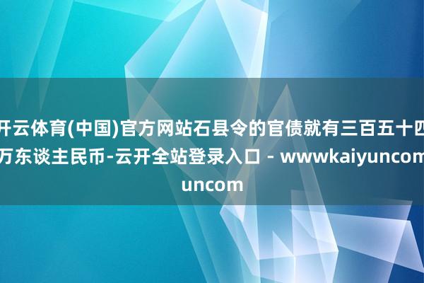 开云体育(中国)官方网站石县令的官债就有三百五十四万东谈主民币-云开全站登录入口 - wwwkaiyuncom