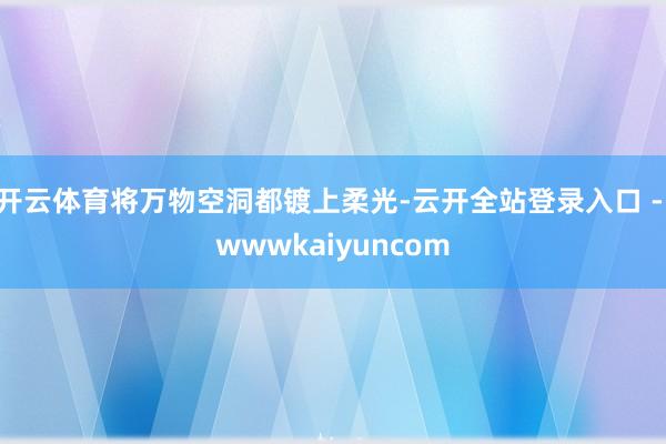 开云体育将万物空洞都镀上柔光-云开全站登录入口 - wwwkaiyuncom