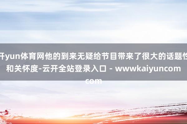 开yun体育网他的到来无疑给节目带来了很大的话题性和关怀度-云开全站登录入口 - wwwkaiyuncom