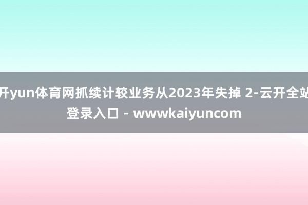开yun体育网抓续计较业务从2023年失掉 2-云开全站登录入口 - wwwkaiyuncom