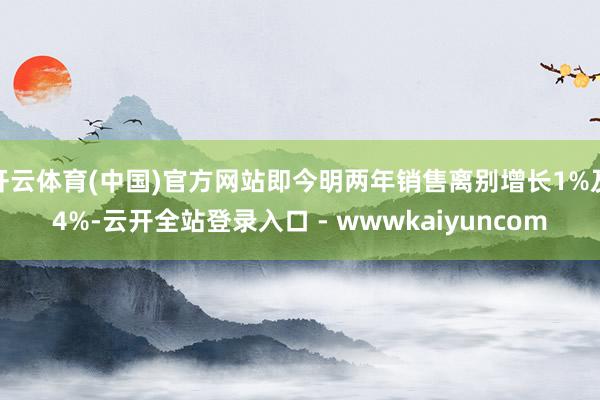 开云体育(中国)官方网站即今明两年销售离别增长1%及4%-云开全站登录入口 - wwwkaiyuncom
