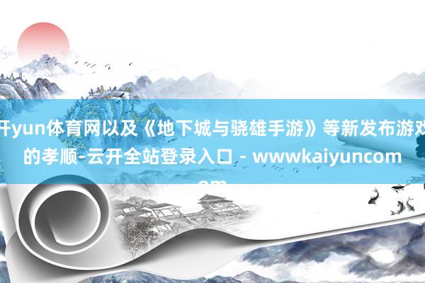 开yun体育网以及《地下城与骁雄手游》等新发布游戏的孝顺-云开全站登录入口 - wwwkaiyuncom