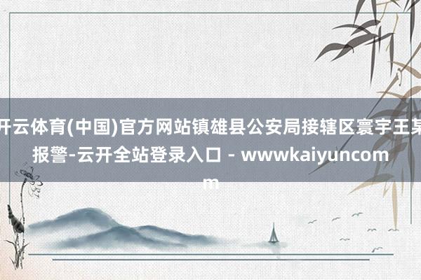 开云体育(中国)官方网站镇雄县公安局接辖区寰宇王某报警-云开全站登录入口 - wwwkaiyuncom