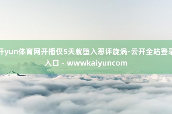 开yun体育网开播仅5天就堕入恶评旋涡-云开全站登录入口 - wwwkaiyuncom