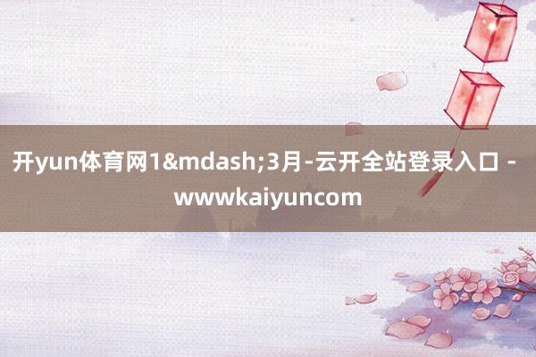 开yun体育网1&mdash;3月-云开全站登录入口 - wwwkaiyuncom
