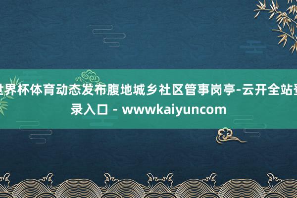 世界杯体育动态发布腹地城乡社区管事岗亭-云开全站登录入口 - wwwkaiyuncom
