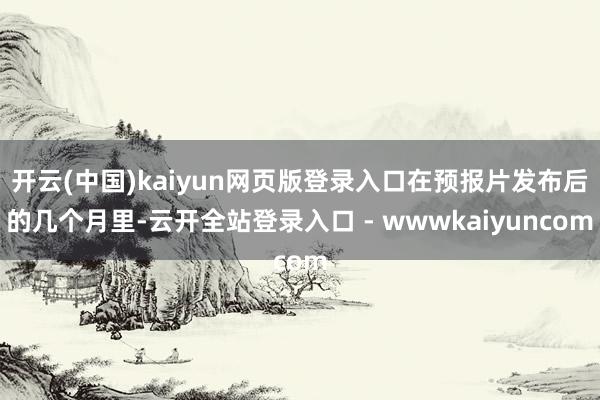 开云(中国)kaiyun网页版登录入口在预报片发布后的几个月里-云开全站登录入口 - wwwkaiyuncom