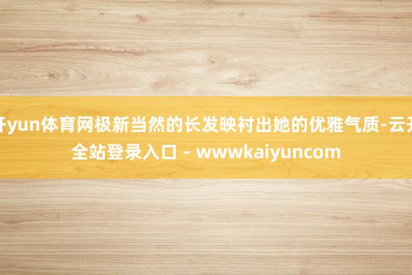 开yun体育网极新当然的长发映衬出她的优雅气质-云开全站登录入口 - wwwkaiyuncom