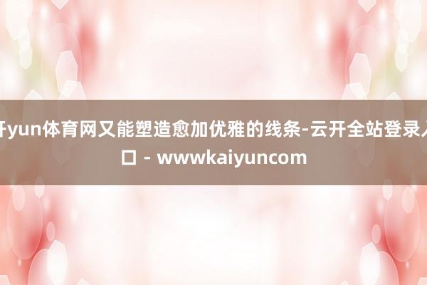 开yun体育网又能塑造愈加优雅的线条-云开全站登录入口 - wwwkaiyuncom