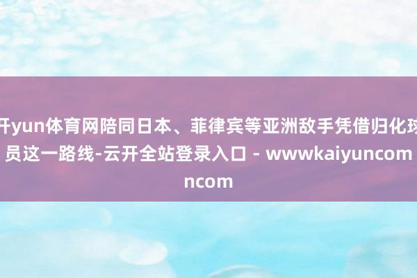 开yun体育网陪同日本、菲律宾等亚洲敌手凭借归化球员这一路线-云开全站登录入口 - wwwkaiyuncom