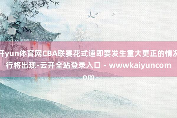 开yun体育网CBA联赛花式速即要发生重大更正的情况行将出现-云开全站登录入口 - wwwkaiyuncom