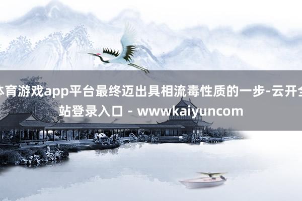 体育游戏app平台最终迈出具相流毒性质的一步-云开全站登录入口 - wwwkaiyuncom