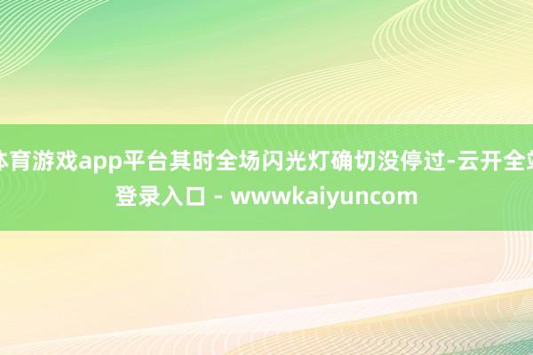 体育游戏app平台其时全场闪光灯确切没停过-云开全站登录入口 - wwwkaiyuncom