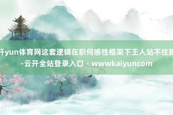 开yun体育网这套逻辑在职何感性框架下王人站不住脚-云开全站登录入口 - wwwkaiyuncom