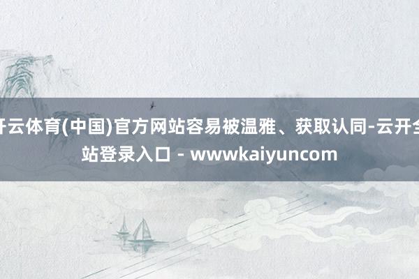 开云体育(中国)官方网站容易被温雅、获取认同-云开全站登录入口 - wwwkaiyuncom