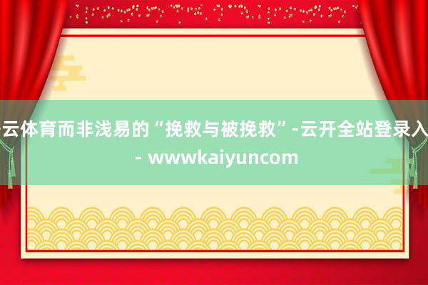 开云体育而非浅易的“挽救与被挽救”-云开全站登录入口 - wwwkaiyuncom