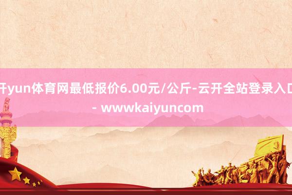 开yun体育网最低报价6.00元/公斤-云开全站登录入口 - wwwkaiyuncom