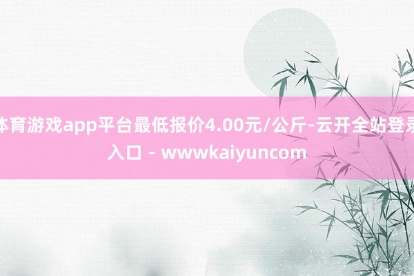 体育游戏app平台最低报价4.00元/公斤-云开全站登录入口 - wwwkaiyuncom