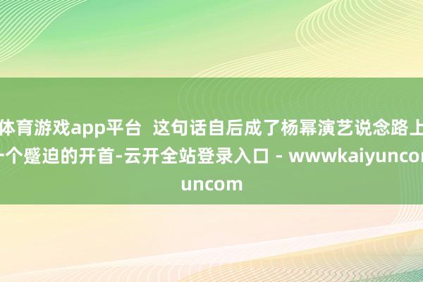 体育游戏app平台  这句话自后成了杨幂演艺说念路上一个蹙迫的开首-云开全站登录入口 - wwwkaiyuncom