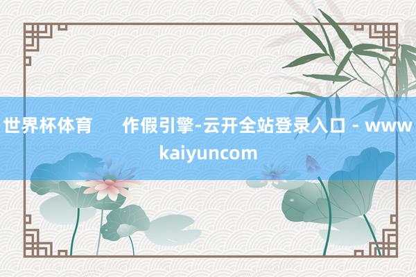 世界杯体育      作假引擎-云开全站登录入口 - wwwkaiyuncom