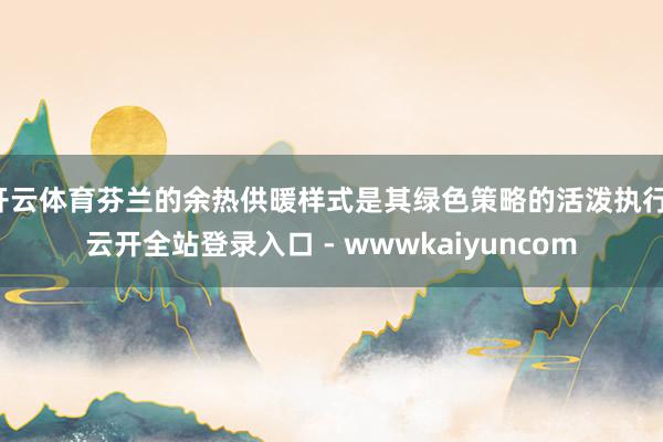 开云体育芬兰的余热供暖样式是其绿色策略的活泼执行-云开全站登录入口 - wwwkaiyuncom