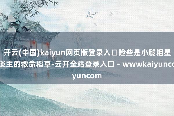 开云(中国)kaiyun网页版登录入口险些是小腿粗星东谈主的救命稻草-云开全站登录入口 - wwwkaiyuncom