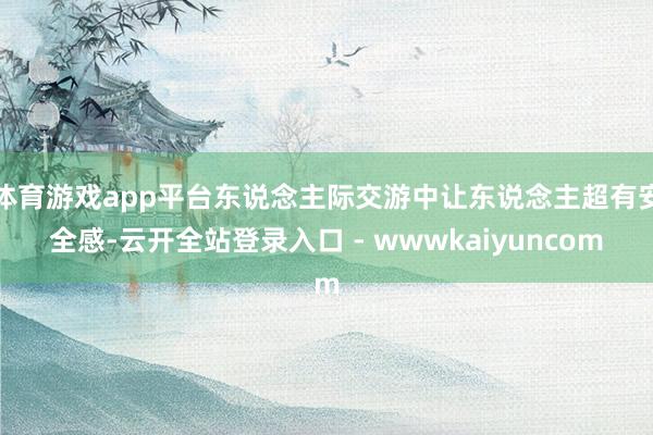 体育游戏app平台东说念主际交游中让东说念主超有安全感-云开全站登录入口 - wwwkaiyuncom