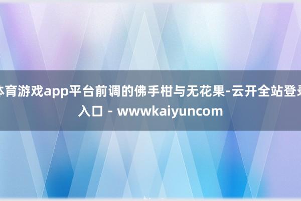 体育游戏app平台前调的佛手柑与无花果-云开全站登录入口 - wwwkaiyuncom