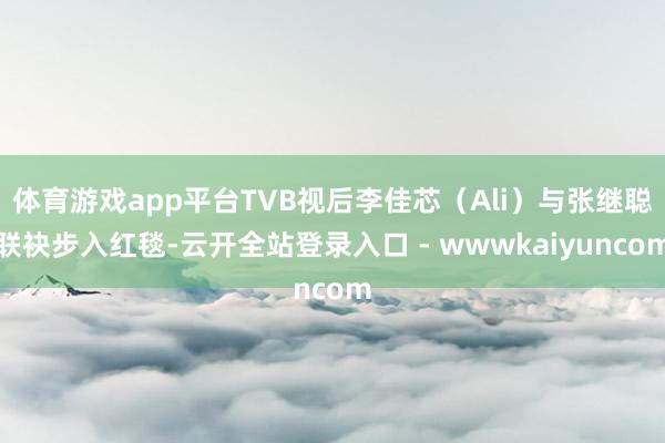 体育游戏app平台TVB视后李佳芯（Ali）与张继聪联袂步入红毯-云开全站登录入口 - wwwkaiyuncom
