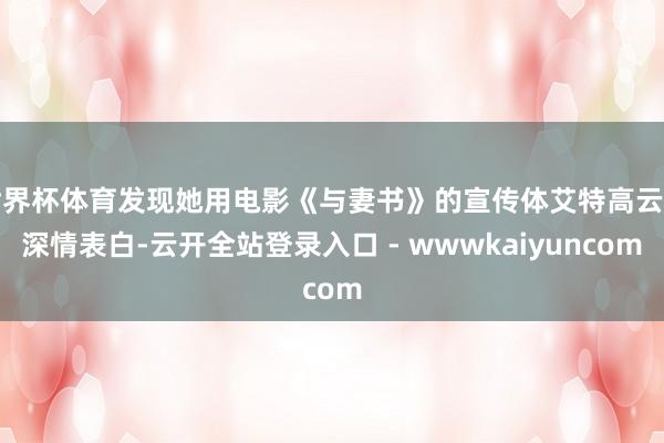 世界杯体育发现她用电影《与妻书》的宣传体艾特高云翔深情表白-云开全站登录入口 - wwwkaiyuncom