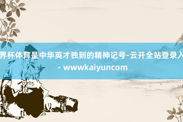 世界杯体育是中华英才独到的精神记号-云开全站登录入口 - wwwkaiyuncom