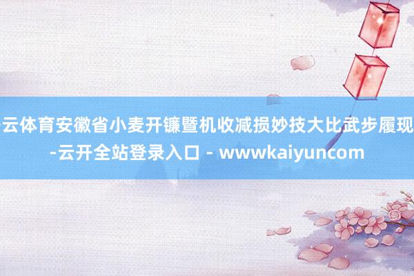 开云体育安徽省小麦开镰暨机收减损妙技大比武步履现场-云开全站登录入口 - wwwkaiyuncom