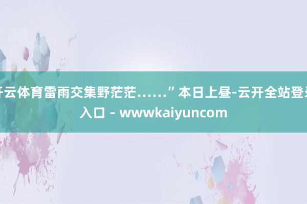 开云体育雷雨交集野茫茫……”本日上昼-云开全站登录入口 - wwwkaiyuncom