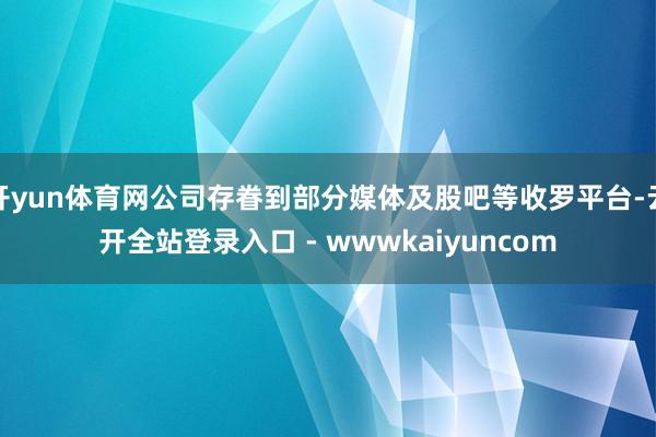 开yun体育网公司存眷到部分媒体及股吧等收罗平台-云开全站登录入口 - wwwkaiyuncom