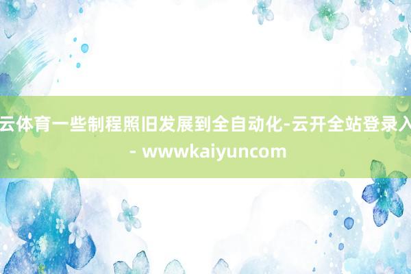 开云体育一些制程照旧发展到全自动化-云开全站登录入口 - wwwkaiyuncom