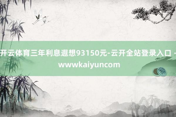 开云体育三年利息遐想93150元-云开全站登录入口 - wwwkaiyuncom