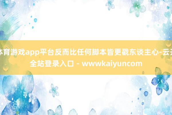 体育游戏app平台反而比任何脚本皆更戳东谈主心-云开全站登录入口 - wwwkaiyuncom