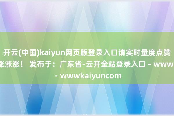 开云(中国)kaiyun网页版登录入口请实时量度点赞!高考分数涨涨涨! 发布于:广东省-云开全站登录入口 - wwwkaiyuncom