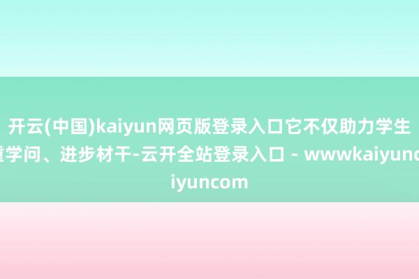 开云(中国)kaiyun网页版登录入口它不仅助力学生郑重学问、进步材干-云开全站登录入口 - wwwkaiyuncom