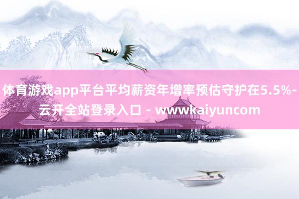 体育游戏app平台平均薪资年增率预估守护在5.5%-云开全站登录入口 - wwwkaiyuncom
