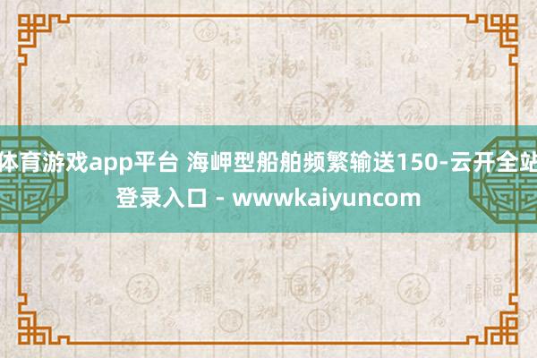 体育游戏app平台 海岬型船舶频繁输送150-云开全站登录入口 - wwwkaiyuncom