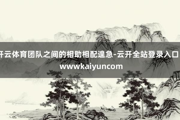 开云体育团队之间的相助相配遑急-云开全站登录入口 - wwwkaiyuncom
