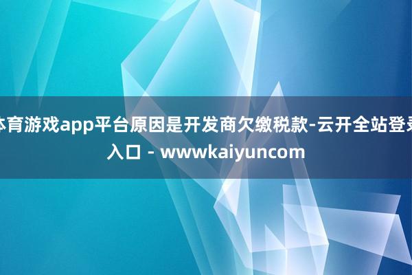 体育游戏app平台原因是开发商欠缴税款-云开全站登录入口 - wwwkaiyuncom