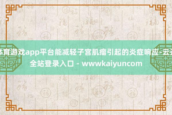 体育游戏app平台能减轻子宫肌瘤引起的炎症响应-云开全站登录入口 - wwwkaiyuncom