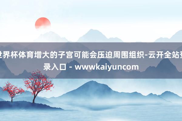世界杯体育增大的子宫可能会压迫周围组织-云开全站登录入口 - wwwkaiyuncom
